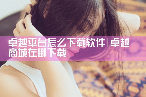 卓越平台怎么下载软件